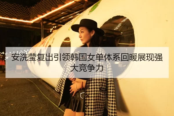 安洗莹复出引领韩国女单体系回暖展现强大竞争力