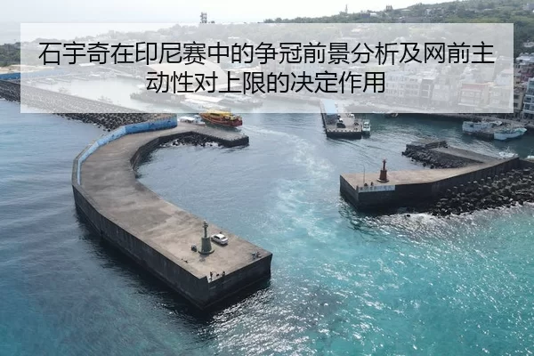 石宇奇在印尼赛中的争冠前景分析及网前主动性对上限的决定作用