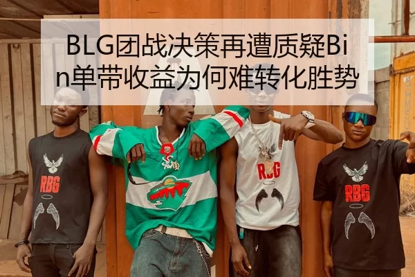 BLG团战决策再遭质疑Bin单带收益为何难转化胜势