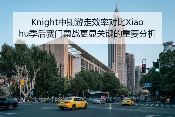 Knight中期游走效率对比Xiaohu季后赛门票战更显关键的重要分析