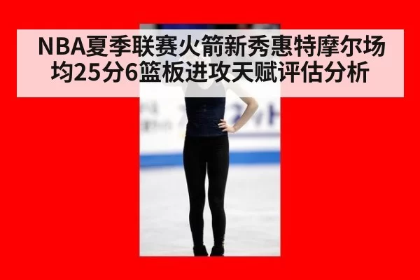 NBA夏季联赛火箭新秀惠特摩尔场均25分6篮板进攻天赋评估分析