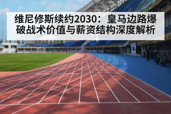 维尼修斯续约2030：皇马边路爆破战术价值与薪资结构深度解析