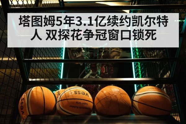 塔图姆5年3.1亿续约凯尔特人 双探花争冠窗口锁死 | pgdianzi
