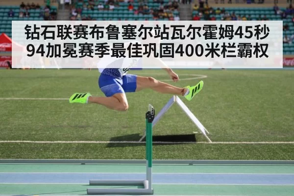 钻石联赛布鲁塞尔站瓦尔霍姆45秒94加冕赛季最佳巩固400米栏霸权