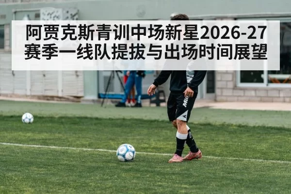 阿贾克斯青训中场新星2026-27赛季一线队提拔与出场时间展望 | pgdianzi